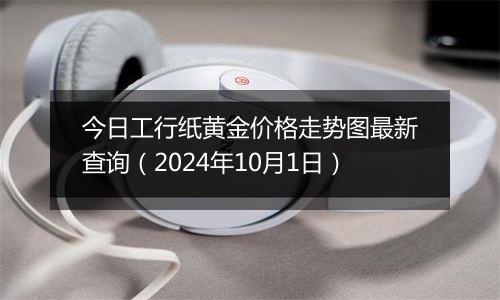 今日工行纸黄金价格走势图最新查询（2024年10月1日）