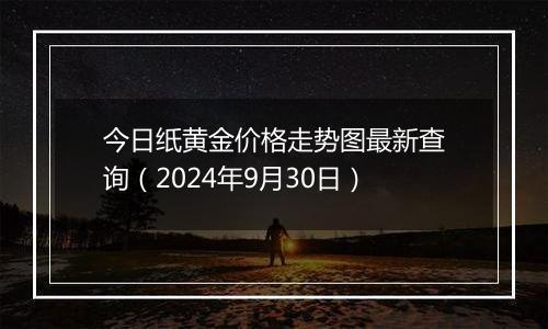 今日纸黄金价格走势图最新查询（2024年9月30日）