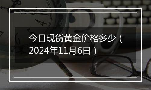 今日现货黄金价格多少（2024年11月6日）