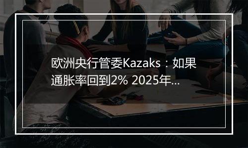 欧洲央行管委Kazaks：如果通胀率回到2% 2025年可实现中性利率