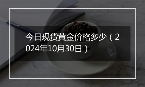 今日现货黄金价格多少（2024年10月30日）