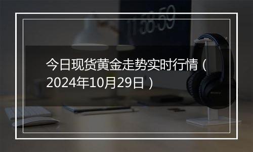 今日现货黄金走势实时行情（2024年10月29日）