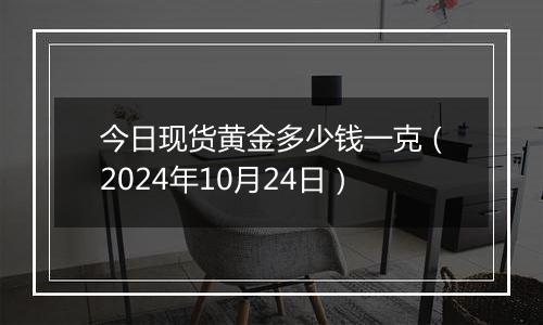 今日现货黄金多少钱一克（2024年10月24日）