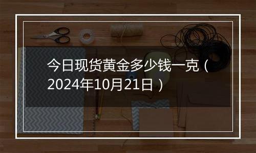 今日现货黄金多少钱一克（2024年10月21日）