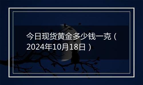 今日现货黄金多少钱一克（2024年10月18日）