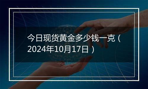 今日现货黄金多少钱一克（2024年10月17日）