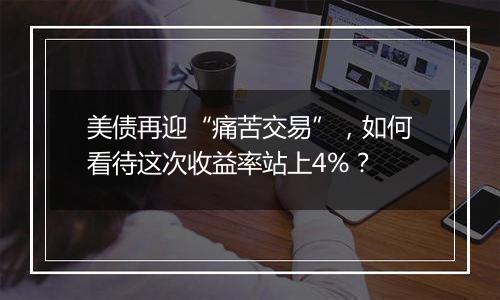 美债再迎“痛苦交易”，如何看待这次收益率站上4%？