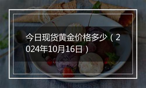 今日现货黄金价格多少（2024年10月16日）