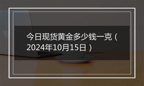 今日现货黄金多少钱一克（2024年10月15日）