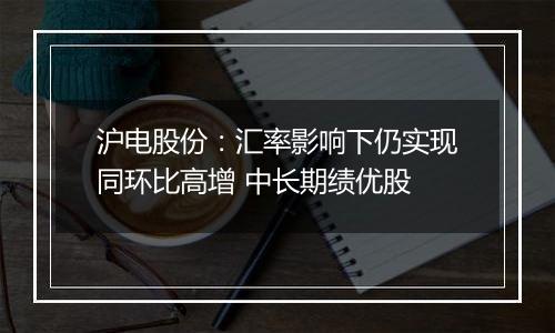 沪电股份：汇率影响下仍实现同环比高增 中长期绩优股