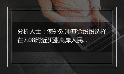 分析人士：海外对冲基金纷纷选择在7.08附近买涨离岸人民币汇率