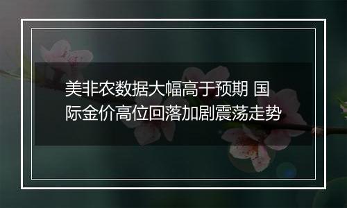 美非农数据大幅高于预期 国际金价高位回落加剧震荡走势