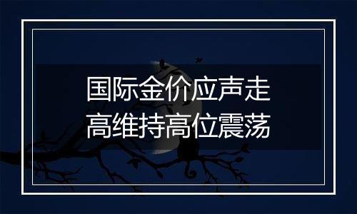 国际金价应声走高维持高位震荡