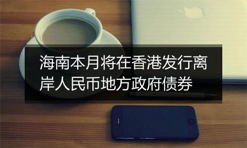 海南本月将在香港发行离岸人民币地方政府债券