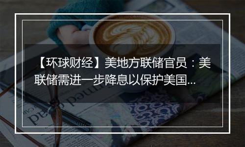 【环球财经】美地方联储官员：美联储需进一步降息以保护美国经济