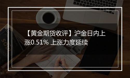 【黄金期货收评】沪金日内上涨0.51% 上涨力度延续