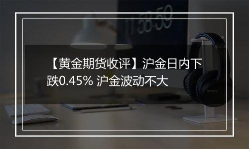 【黄金期货收评】沪金日内下跌0.45% 沪金波动不大