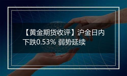 【黄金期货收评】沪金日内下跌0.53% 弱势延续