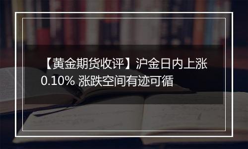 【黄金期货收评】沪金日内上涨0.10% 涨跌空间有迹可循