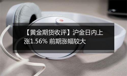 【黄金期货收评】沪金日内上涨1.56% 前期涨幅较大