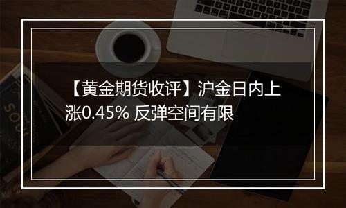 【黄金期货收评】沪金日内上涨0.45% 反弹空间有限