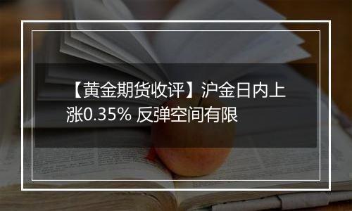 【黄金期货收评】沪金日内上涨0.35% 反弹空间有限