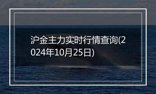 沪金主力实时行情查询(2024年10月25日)