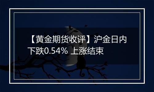 【黄金期货收评】沪金日内下跌0.54% 上涨结束