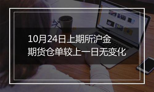 10月24日上期所沪金期货仓单较上一日无变化