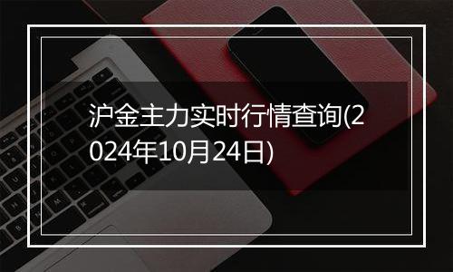 沪金主力实时行情查询(2024年10月24日)