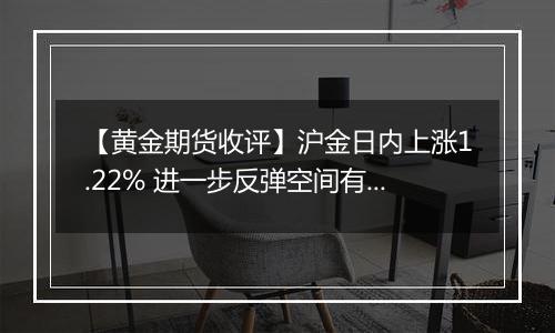 【黄金期货收评】沪金日内上涨1.22% 进一步反弹空间有限