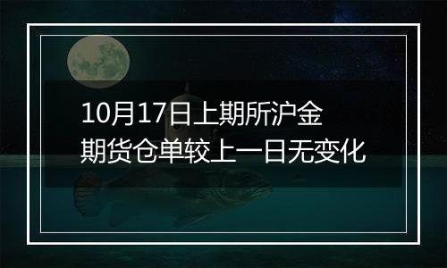 10月17日上期所沪金期货仓单较上一日无变化