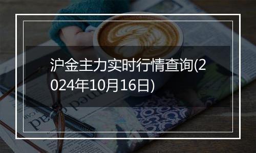 沪金主力实时行情查询(2024年10月16日)