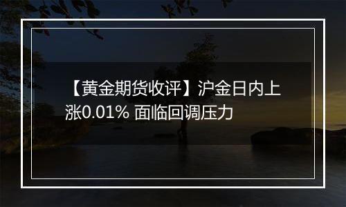 【黄金期货收评】沪金日内上涨0.01% 面临回调压力