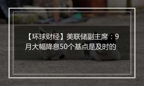 【环球财经】美联储副主席：9月大幅降息50个基点是及时的