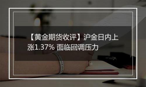 【黄金期货收评】沪金日内上涨1.37% 面临回调压力