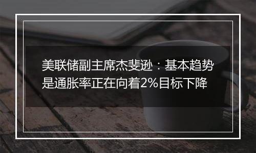 美联储副主席杰斐逊：基本趋势是通胀率正在向着2%目标下降