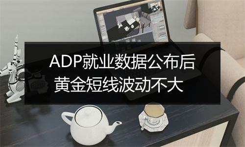 ADP就业数据公布后 黄金短线波动不大