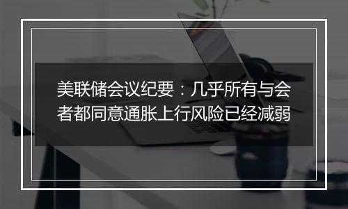 美联储会议纪要：几乎所有与会者都同意通胀上行风险已经减弱