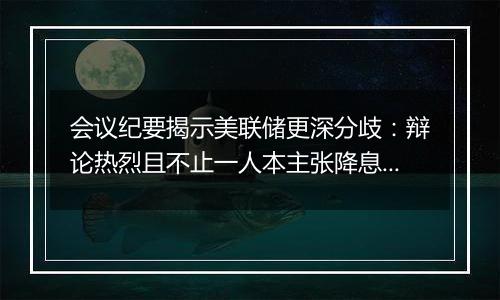 会议纪要揭示美联储更深分歧：辩论热烈且不止一人本主张降息25个基点