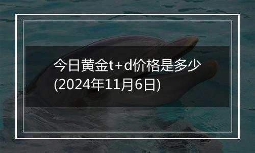 今日黄金t+d价格是多少(2024年11月6日)