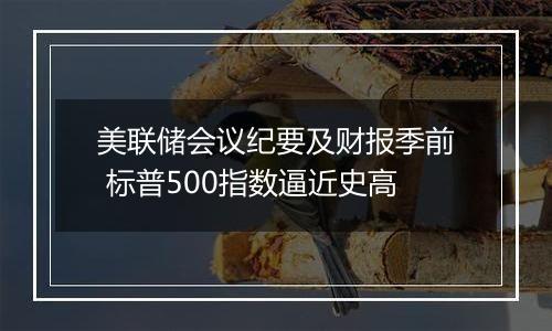 美联储会议纪要及财报季前 标普500指数逼近史高