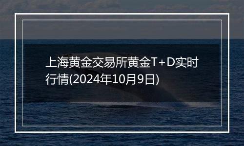 上海黄金交易所黄金T+D实时行情(2024年10月9日)