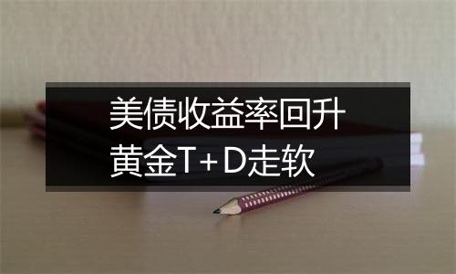 美债收益率回升黄金T+D走软