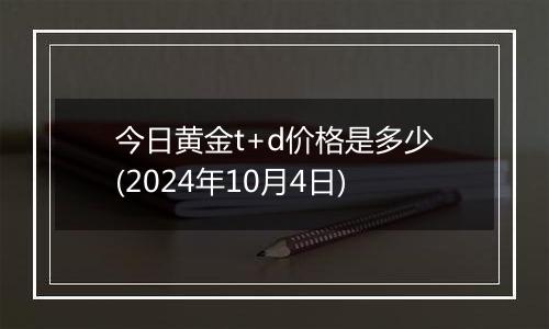 今日黄金t+d价格是多少(2024年10月4日)