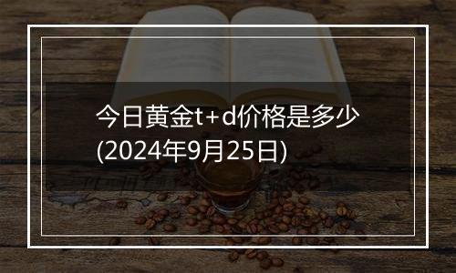 今日黄金t+d价格是多少(2024年9月25日)