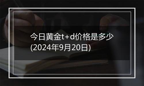 今日黄金t+d价格是多少(2024年9月20日)