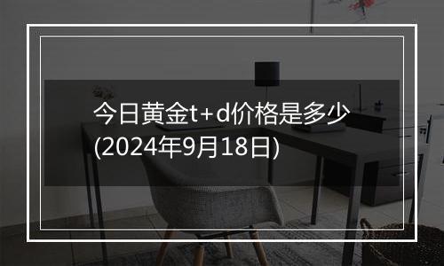 今日黄金t+d价格是多少(2024年9月18日)