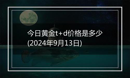 今日黄金t+d价格是多少(2024年9月13日)