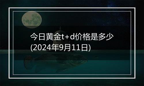 今日黄金t+d价格是多少(2024年9月11日)